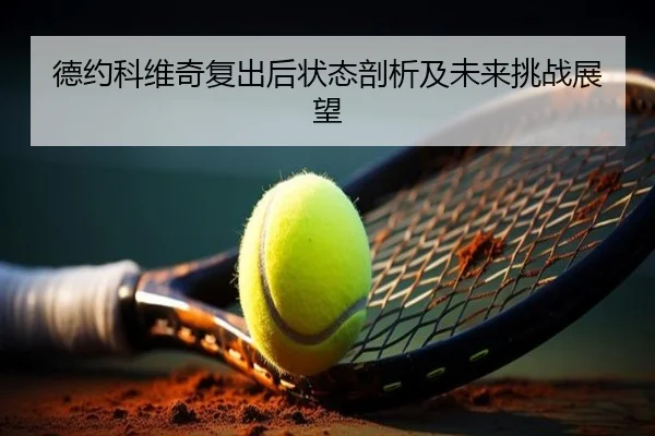 德约科维奇复出后状态剖析及未来挑战展望